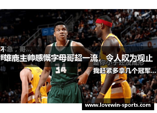 雄鹿主帅感慨字母哥超一流，令人叹为观止