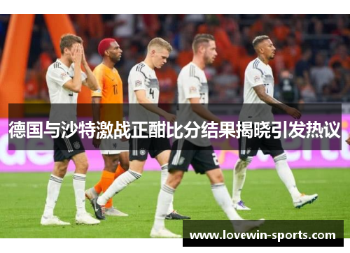 德国与沙特激战正酣比分结果揭晓引发热议