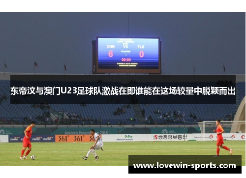 东帝汶与澳门U23足球队激战在即谁能在这场较量中脱颖而出